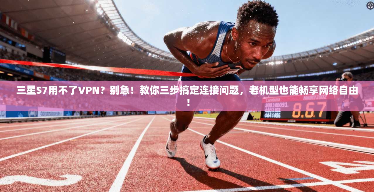 三星S7用不了VPN?别急!教你三步搞定连接问题,老机型也能畅享网络自由!