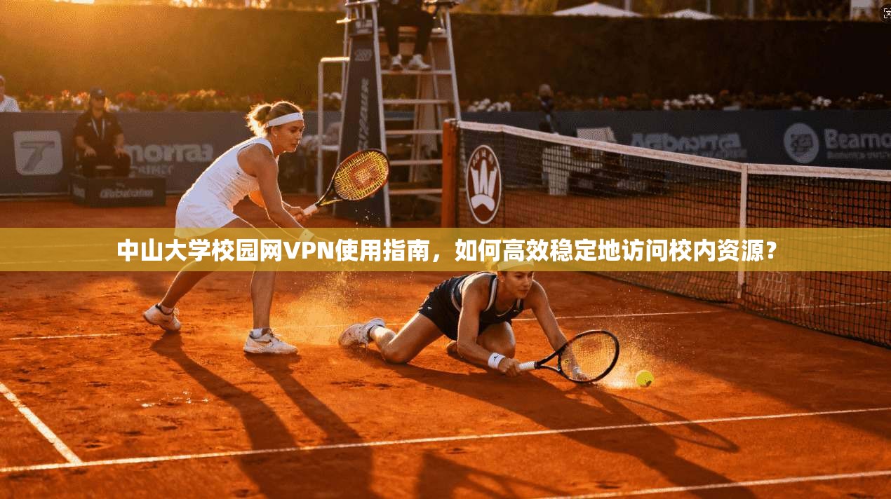 中山大学校园网VPN使用指南,如何高效稳定地访问校内资源?