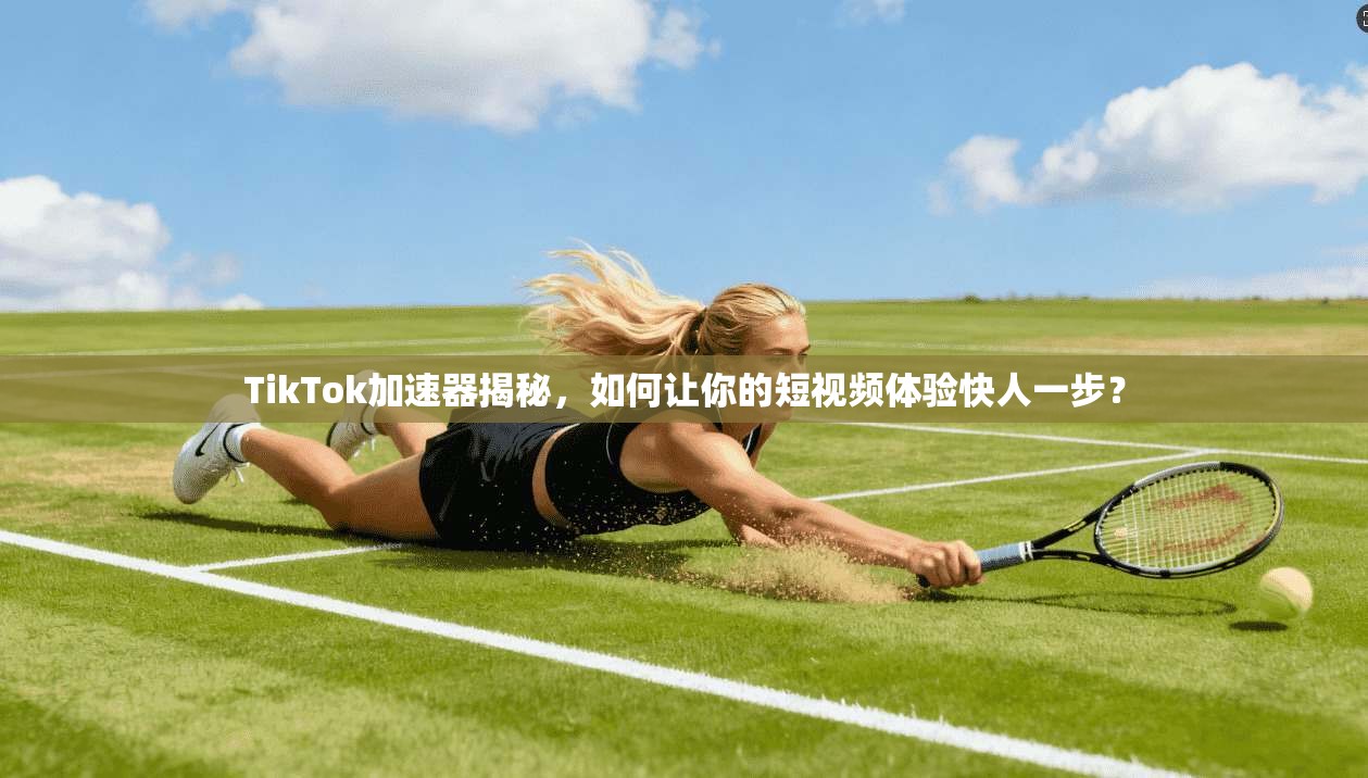 TikTok加速器揭秘，如何让你的短视频体验快人一步？