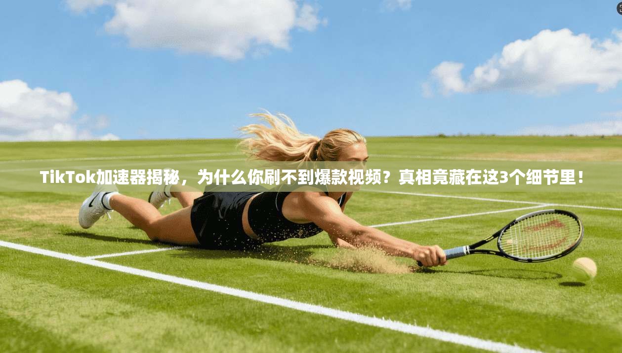 TikTok加速器揭秘,为什么你刷不到爆款视频?真相竟藏在这3个细节里!
