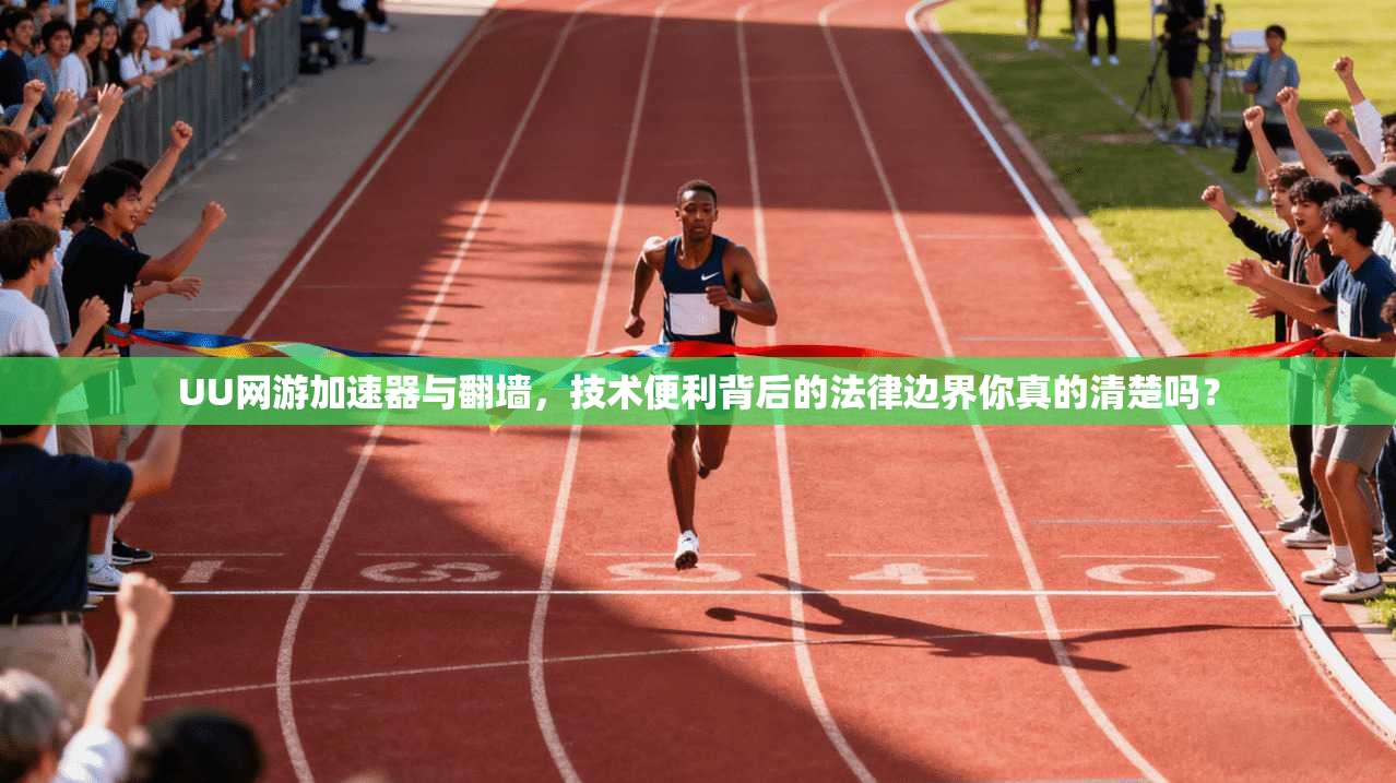 UU网游加速器与翻墙，技术便利背后的法律边界你真的清楚吗？