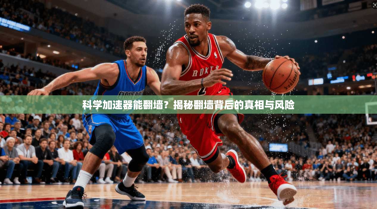 科学加速器能翻墙？揭秘翻墙背后的真相与风险