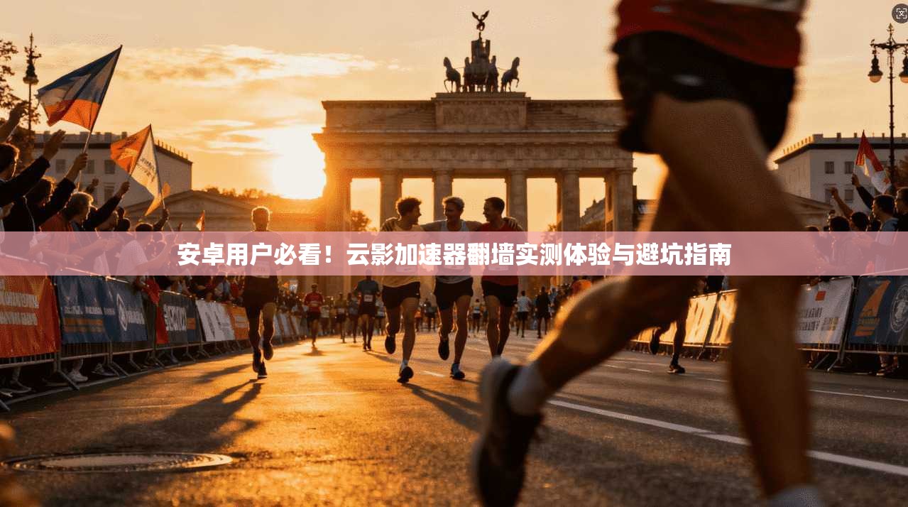 安卓用户必看！云影加速器翻墙实测体验与避坑指南
