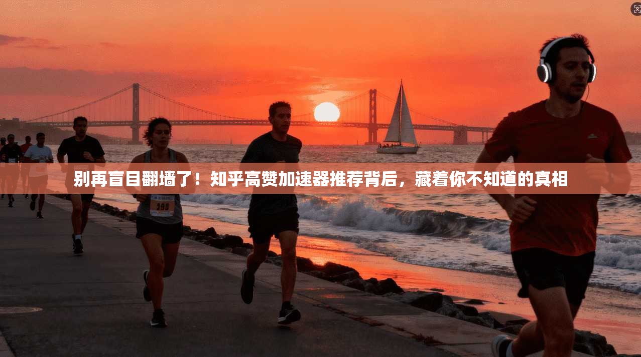 别再盲目翻墙了！知乎高赞加速器推荐背后，藏着你不知道的真相