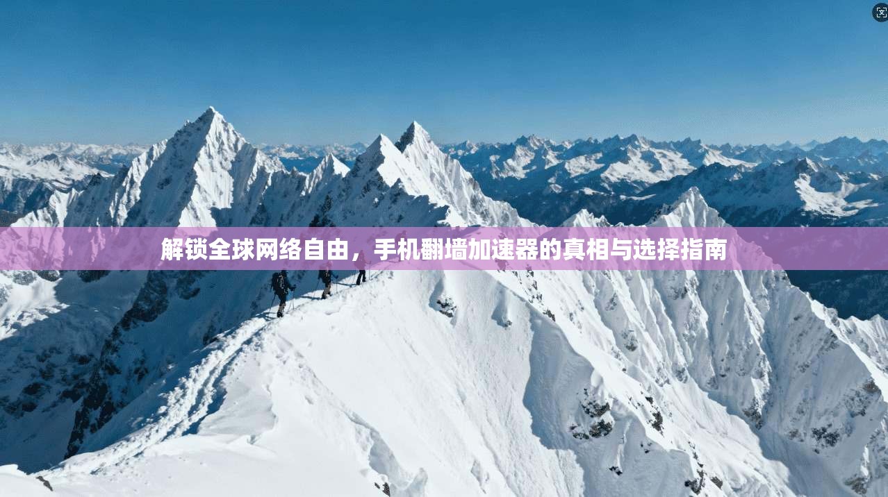 解锁全球网络自由,手机翻墙加速器的真相与选择指南