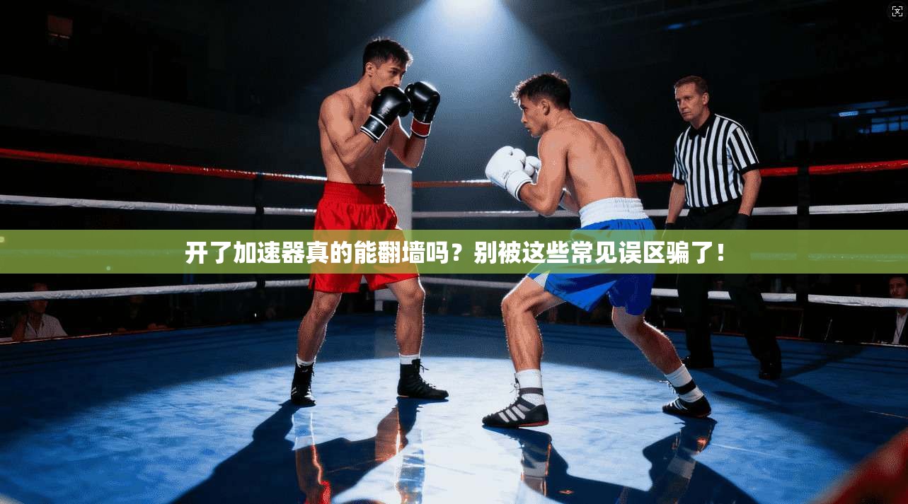 开了加速器真的能翻墙吗？别被这些常见误区骗了！
