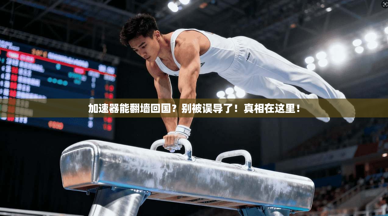 加速器能翻墙回国?别被误导了!真相在这里!