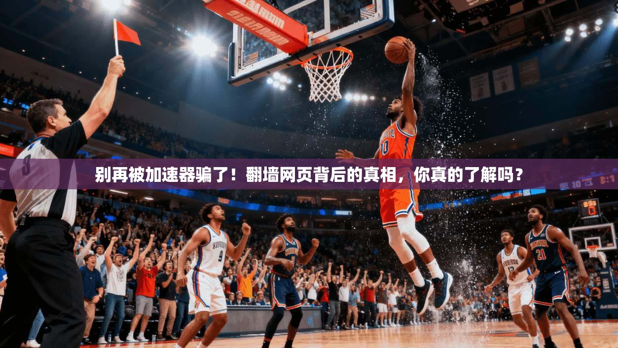 别再被加速器骗了!翻墙网页背后的真相,你真的了解吗?