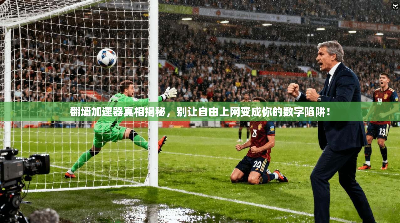 翻墙加速器真相揭秘,别让自由上网变成你的数字陷阱!