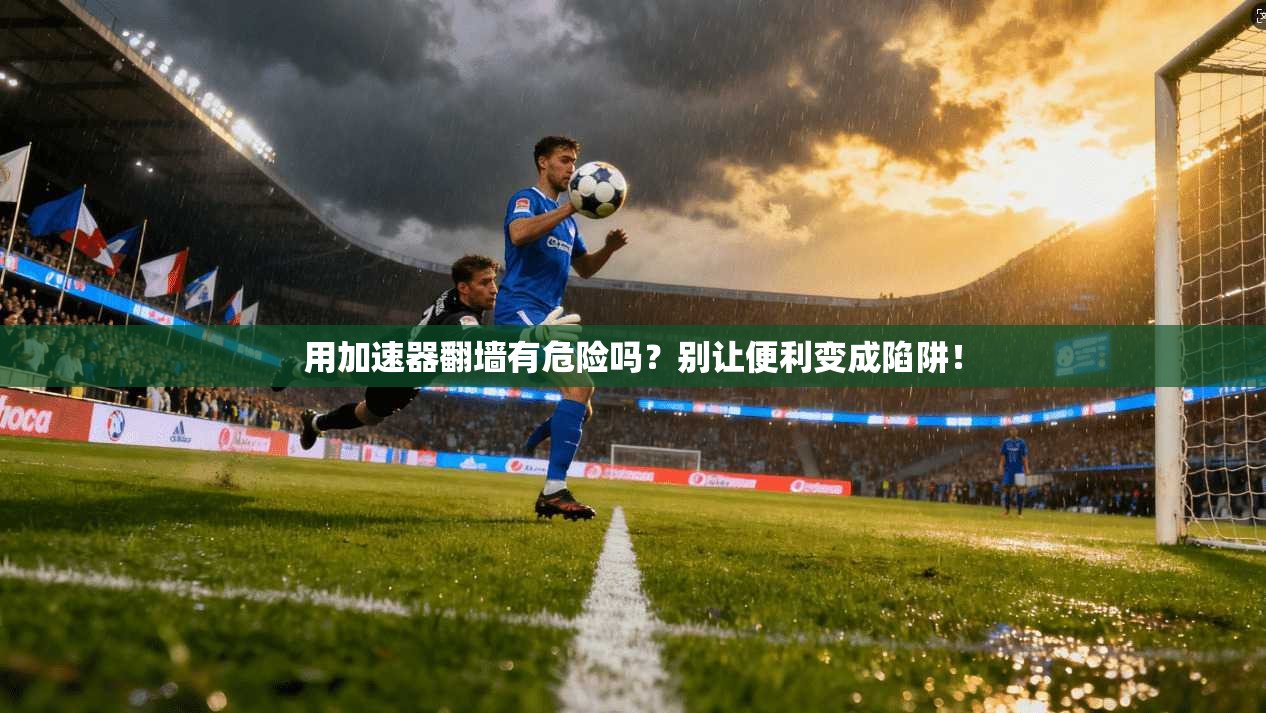 用加速器翻墙有危险吗？别让便利变成陷阱！