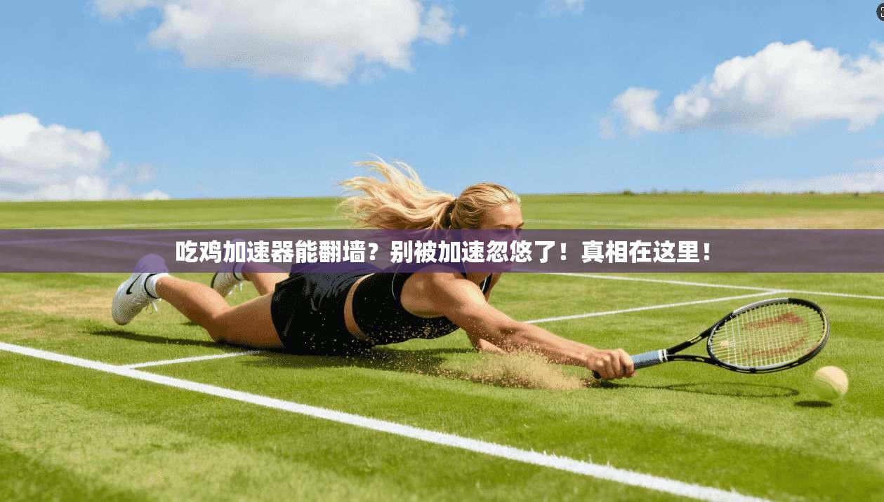 吃鸡加速器能翻墙?别被加速忽悠了!真相在这里!