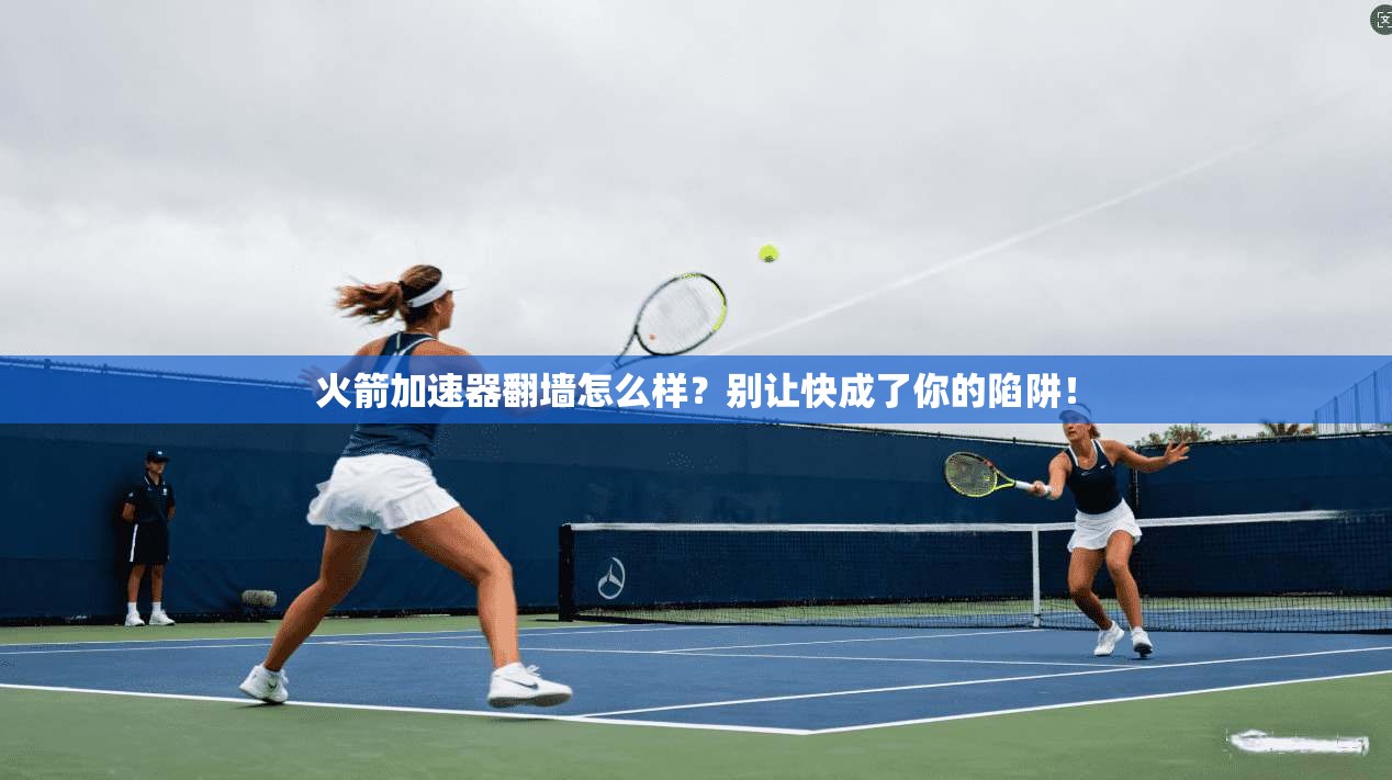 火箭加速器翻墙怎么样？别让快成了你的陷阱！