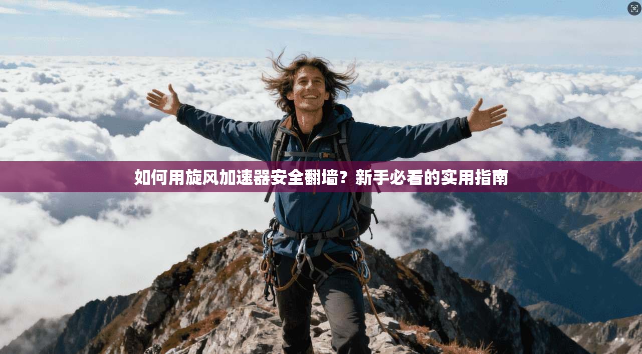 如何用旋风加速器安全翻墙？新手必看的实用指南