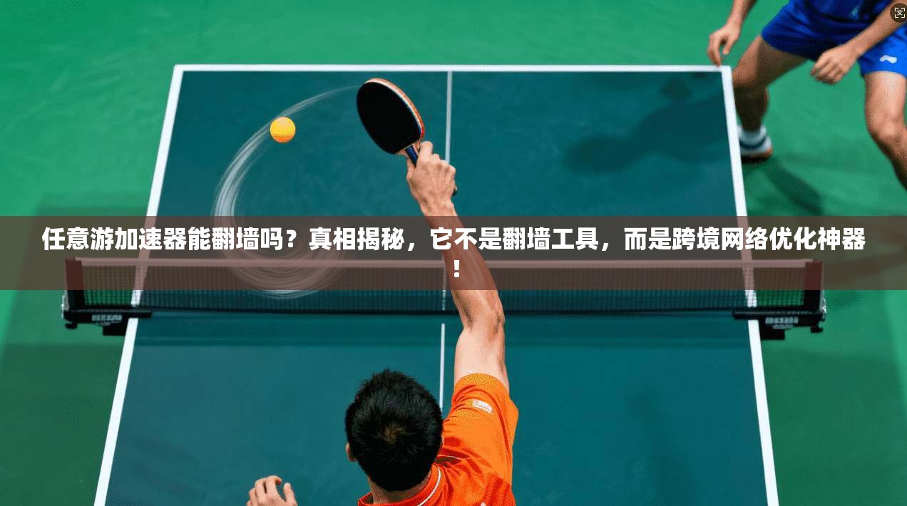 任意游加速器能翻墙吗?真相揭秘,它不是翻墙工具,而是跨境网络优化神器!