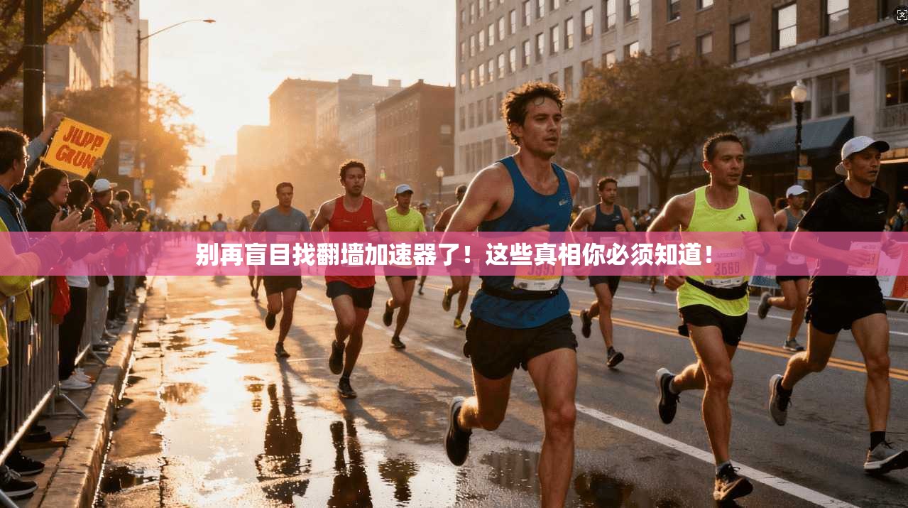 别再盲目找翻墙加速器了！这些真相你必须知道！