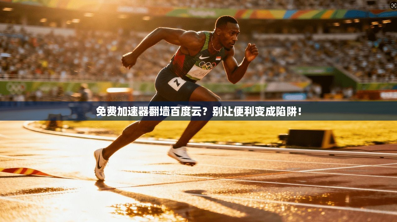 免费加速器翻墙百度云？别让便利变成陷阱！