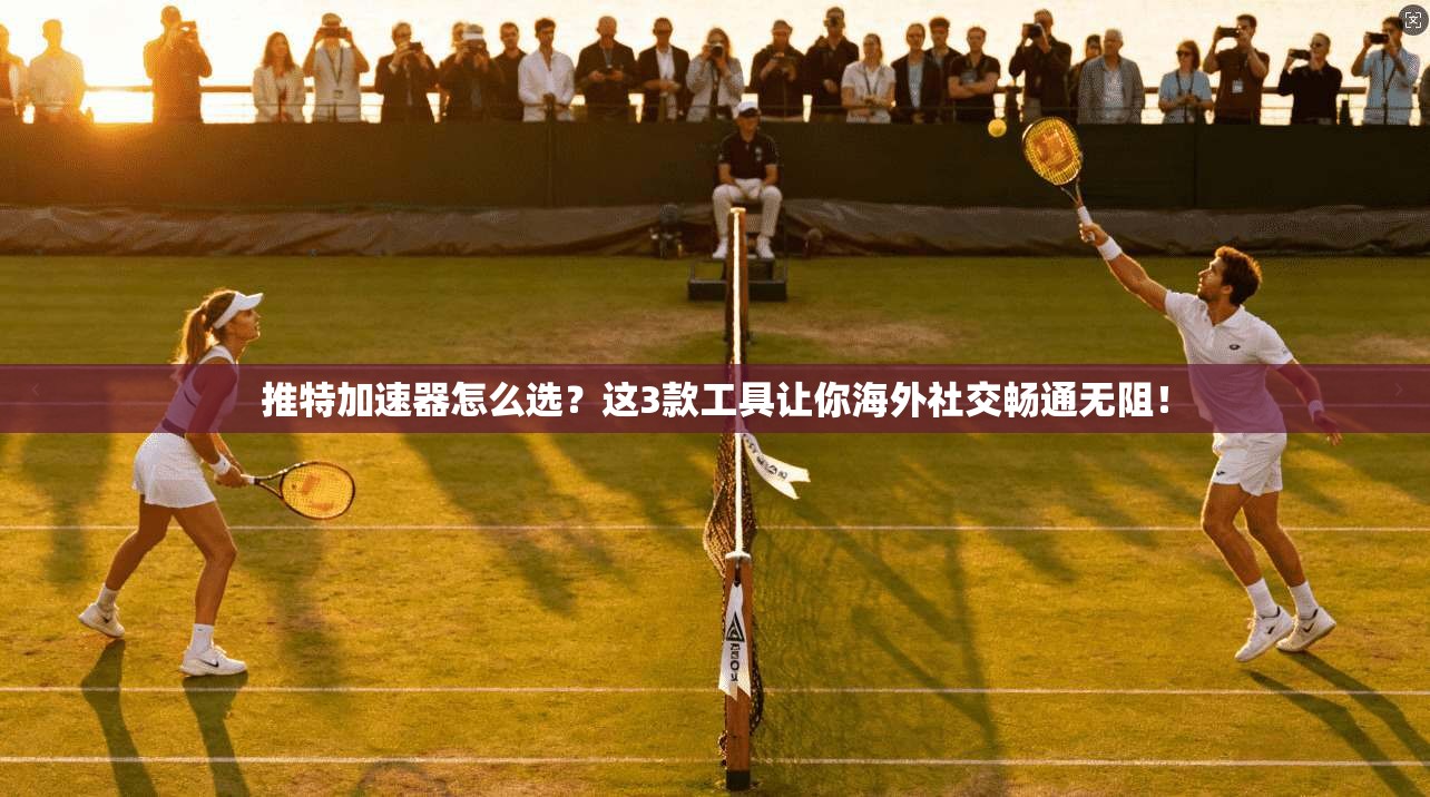 推特加速器怎么选？这3款工具让你海外社交畅通无阻！