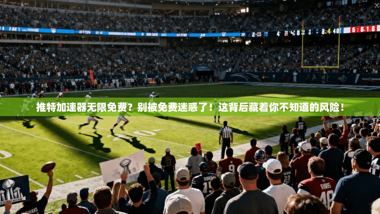 推特加速器无限免费?别被免费迷惑了!这背后藏着你不知道的风险!