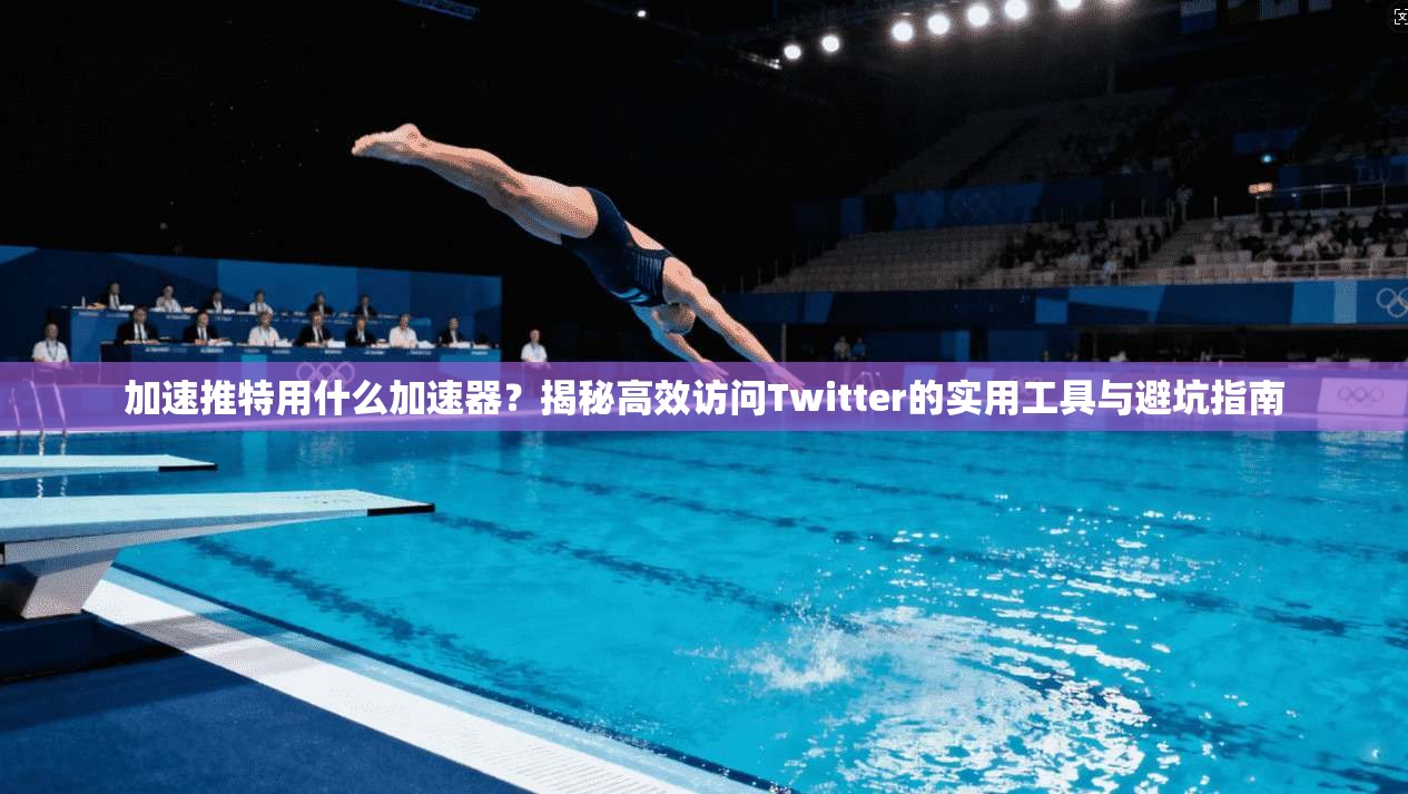 加速推特用什么加速器？揭秘高效访问Twitter的实用工具与避坑指南
