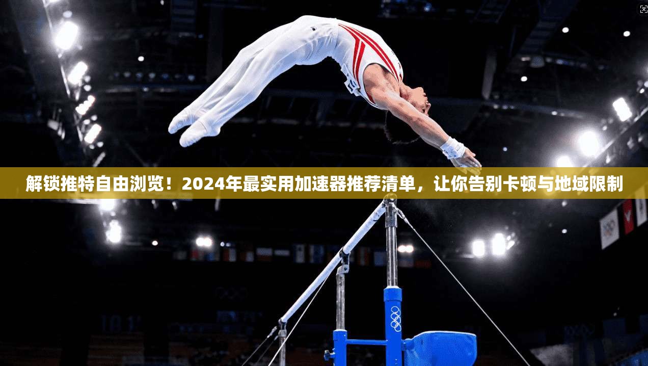 解锁推特自由浏览！2024年最实用加速器推荐清单，让你告别卡顿与地域限制