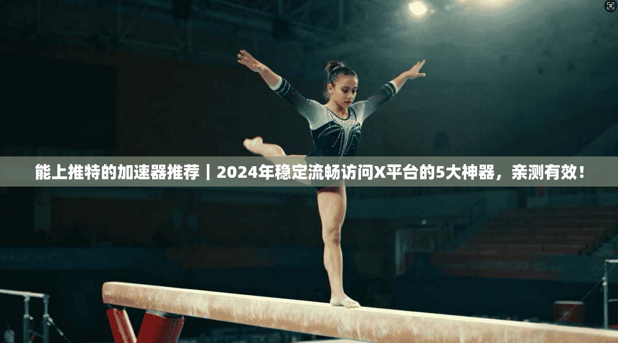 能上推特的加速器推荐｜2024年稳定流畅访问X平台的5大神器，亲测有效！