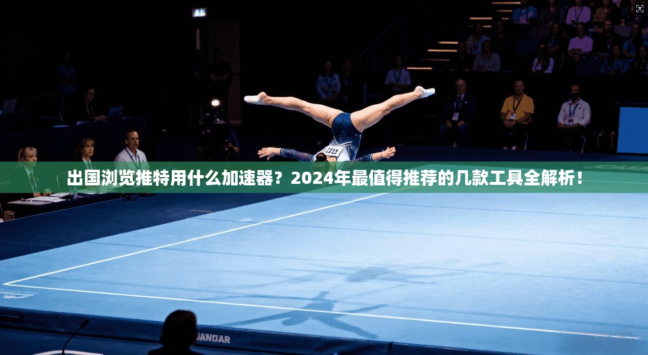 出国浏览推特用什么加速器？2024年最值得推荐的几款工具全解析！