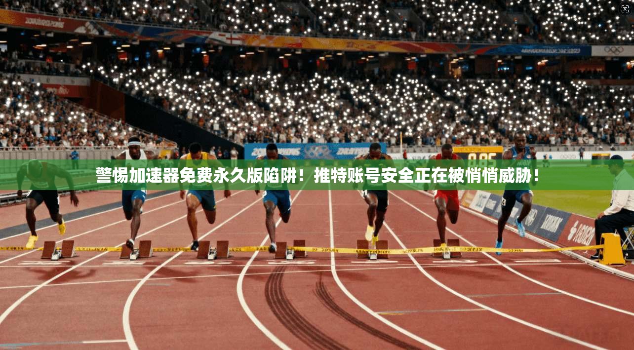 警惕加速器免费永久版陷阱！推特账号安全正在被悄悄威胁！