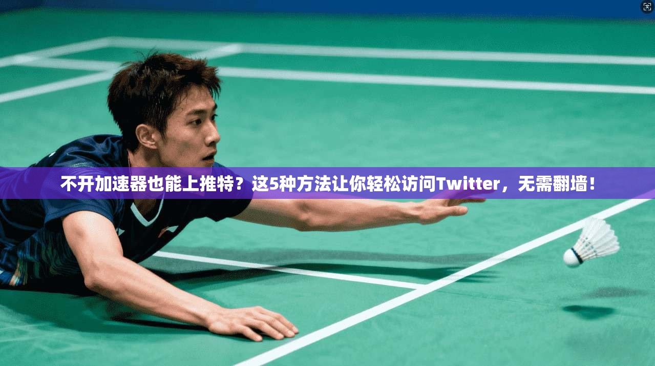 不开加速器也能上推特？这5种方法让你轻松访问Twitter，无需翻墙！