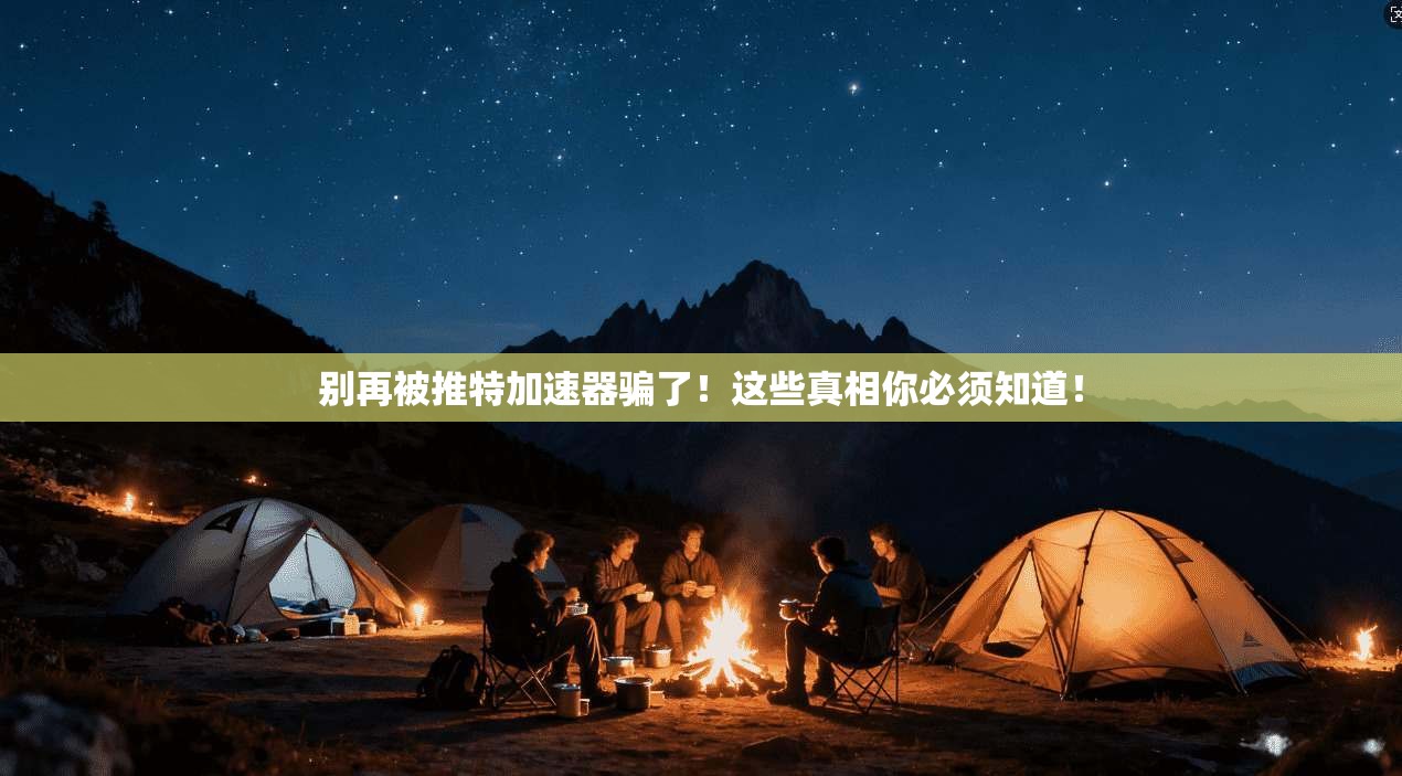 别再被推特加速器骗了！这些真相你必须知道！