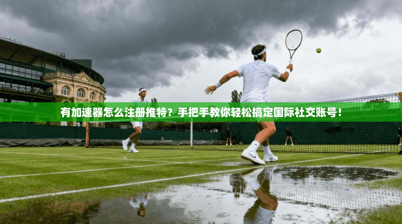 有加速器怎么注册推特？手把手教你轻松搞定国际社交账号！