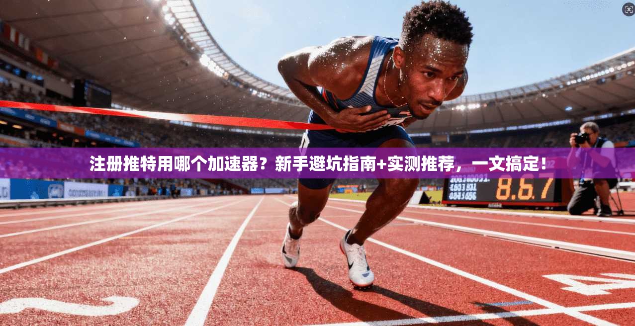 注册推特用哪个加速器？新手避坑指南+实测推荐，一文搞定！