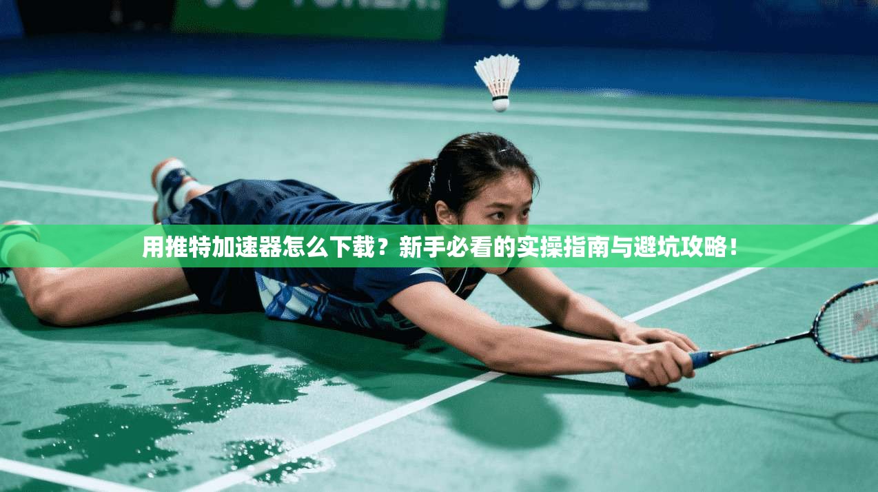 用推特加速器怎么下载？新手必看的实操指南与避坑攻略！
