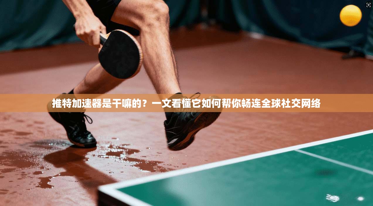 推特加速器是干嘛的？一文看懂它如何帮你畅连全球社交网络