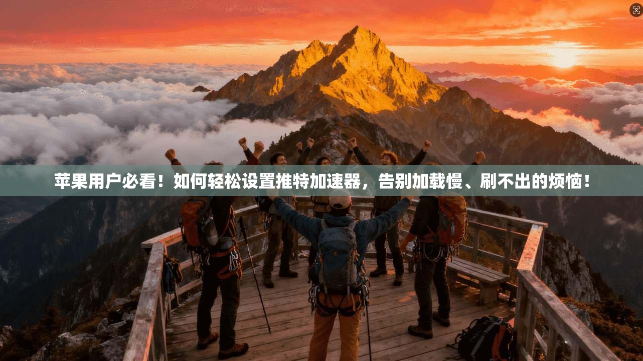 苹果用户必看！如何轻松设置推特加速器，告别加载慢、刷不出的烦恼！