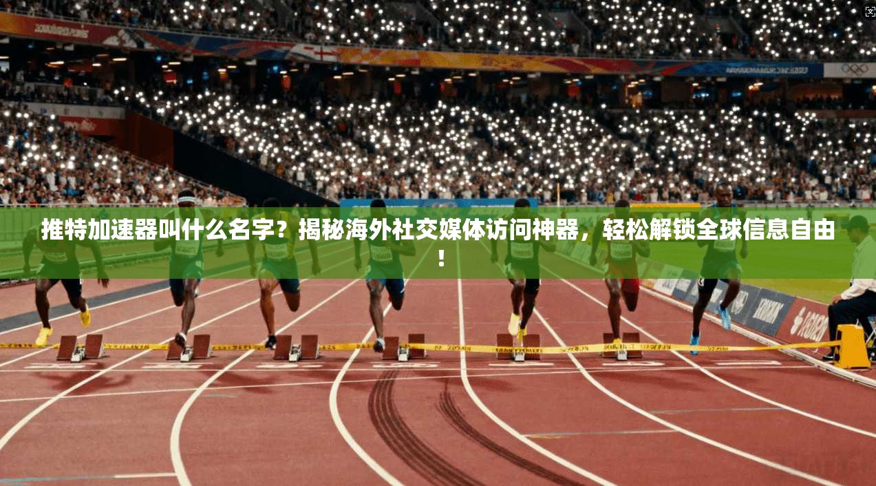 推特加速器叫什么名字？揭秘海外社交媒体访问神器，轻松解锁全球信息自由！