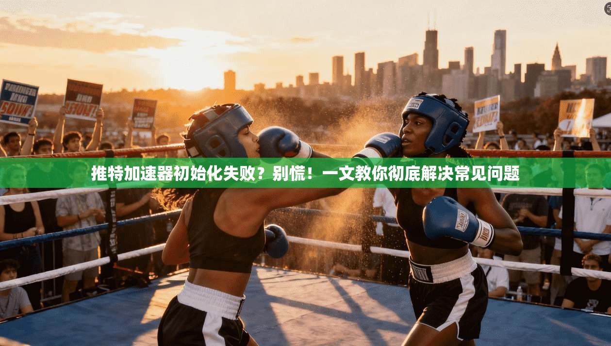推特加速器初始化失败?别慌!一文教你彻底解决常见问题