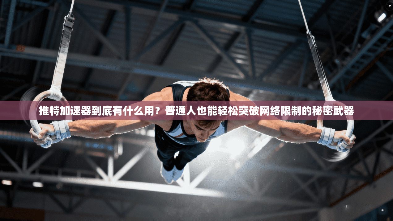 推特加速器到底有什么用？普通人也能轻松突破网络限制的秘密武器