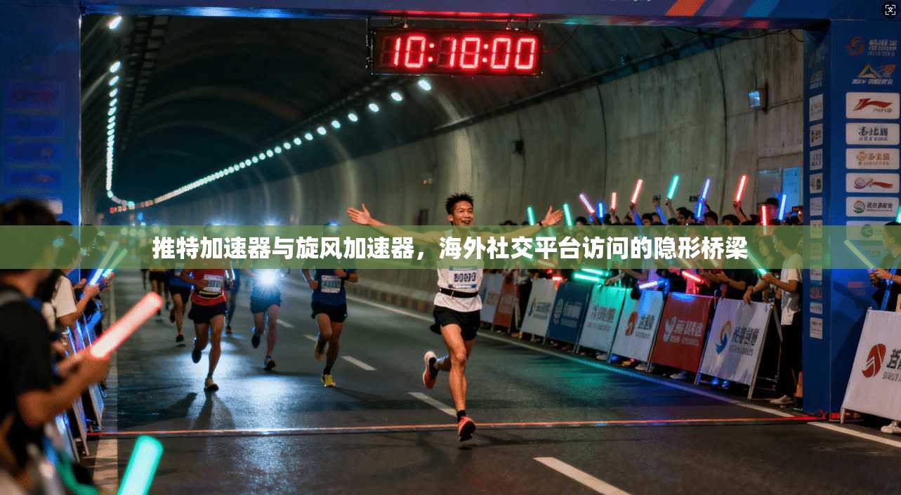 推特加速器与旋风加速器，海外社交平台访问的隐形桥梁