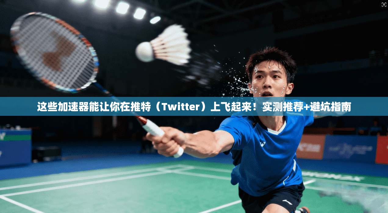 这些加速器能让你在推特（Twitter）上飞起来！实测推荐+避坑指南