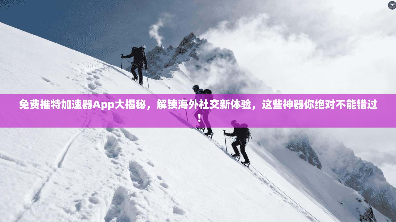 免费推特加速器App大揭秘，解锁海外社交新体验，这些神器你绝对不能错过！