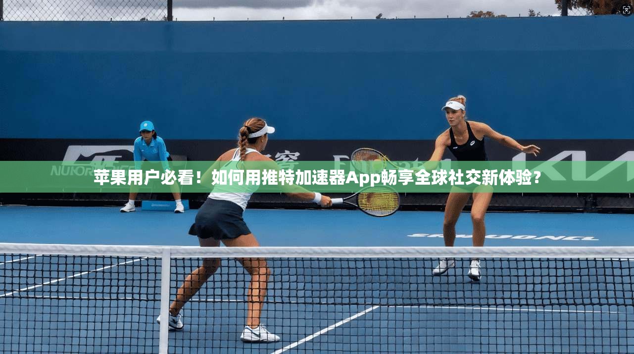 苹果用户必看！如何用推特加速器App畅享全球社交新体验？