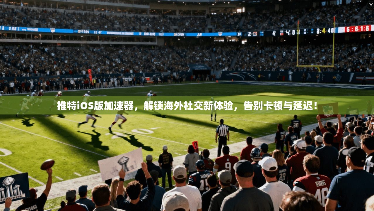 推特iOS版加速器，解锁海外社交新体验，告别卡顿与延迟！