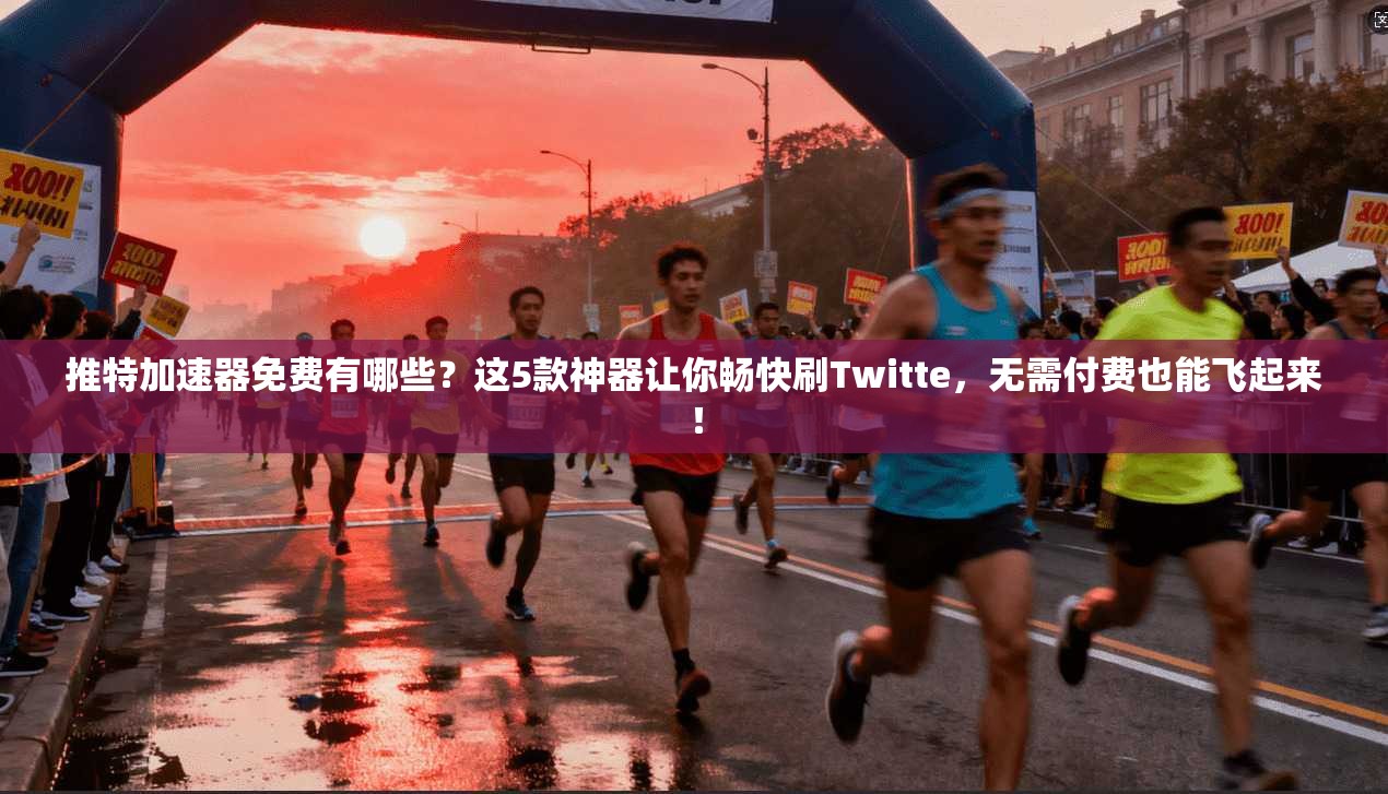 推特加速器免费有哪些？这5款神器让你畅快刷Twitte，无需付费也能飞起来！