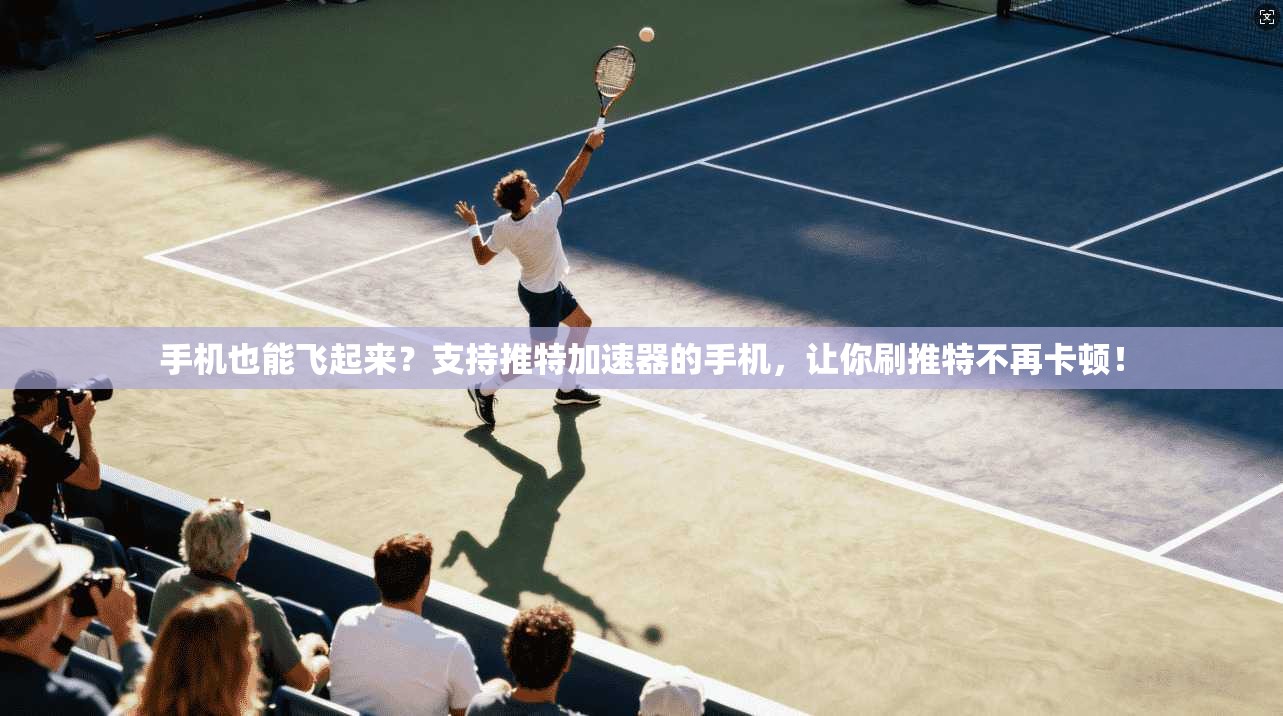 手机也能飞起来？支持推特加速器的手机，让你刷推特不再卡顿！