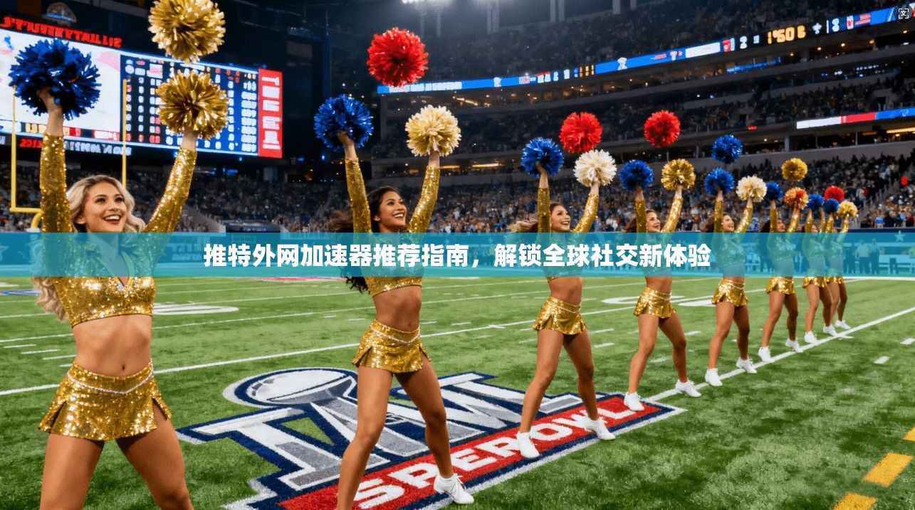 推特外网加速器推荐指南，解锁全球社交新体验