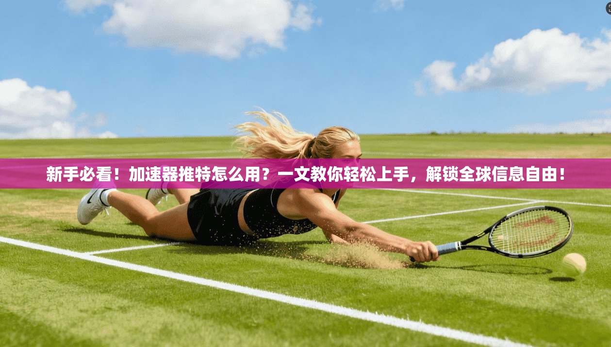 新手必看！加速器推特怎么用？一文教你轻松上手，解锁全球信息自由！