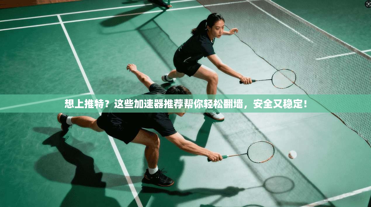 想上推特？这些加速器推荐帮你轻松翻墙，安全又稳定！