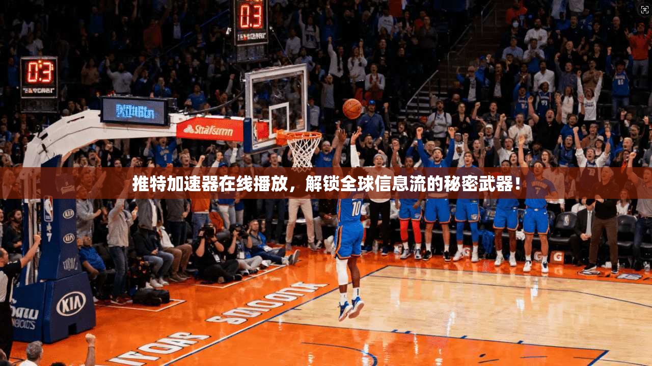 推特加速器在线播放，解锁全球信息流的秘密武器！