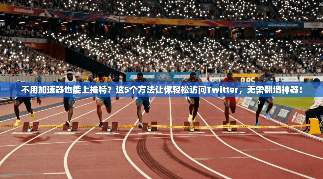 不用加速器也能上推特?这5个方法让你轻松访问Twitter,无需翻墙神器!