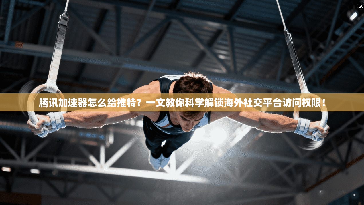 腾讯加速器怎么给推特？一文教你科学解锁海外社交平台访问权限！